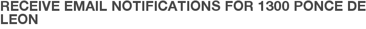 Receive Email Notifications for 1300 Ponce De Leon