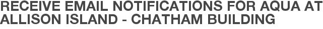 Receive Email Notifications for Aqua at Allison Island - Chatham Building