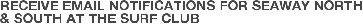 Receive Email Notifications for Seaway North & South at The Surf Club