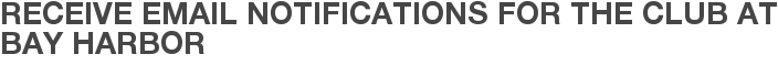 Receive Email Notifications for The Club at Bay Harbor