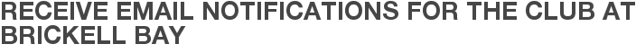 Receive Email Notifications for The Club at Brickell Bay